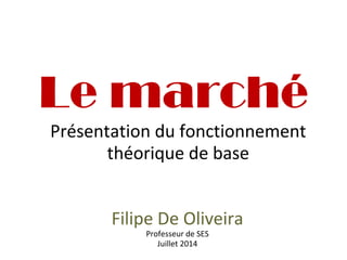 Le marché
Présentation du fonctionnement
théorique de base
Filipe De Oliveira
Professeur de SES
Juillet 2014
 