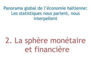  
Panorama global de l’économie haïtienne:  
Les statistiques nous parlent, nous
interpellent 
2. La sphère monétaire
et f...