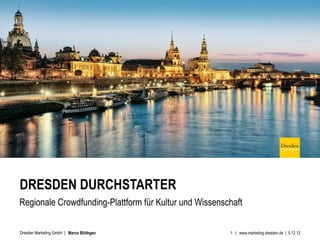 DRESDEN DURCHSTARTER
Regionale Crowdfunding-Plattform für Kultur und Wissenschaft

Dresden Marketing GmbH | Marco Blüthgen                 1 | www.marketing.dresden.de | 5.12.12
 