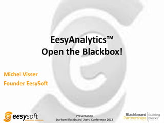 EesyAnalytics™
             Open the Blackbox!

Michel Visser
Founder EesySoft




                                Presentation
                   Durham Blackboard Users' Conference 2013
 