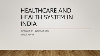 HEALTHCARE AND
HEALTH SYSTEM IN
INDIA
REPRESENT BY – DUSHYANT SINGH
GROUP NO -18
 