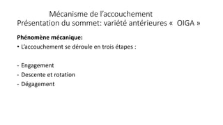 Mécanisme de l’accouchement
Présentation du sommet: variété antérieures « OIGA »
Phénomène mécanique:
• L’accouchement se déroule en trois étapes :
- Engagement
- Descente et rotation
- Dégagement
 