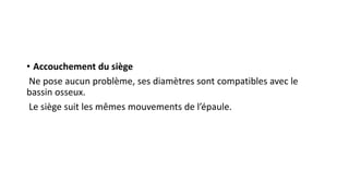 • Accouchement du siège
Ne pose aucun problème, ses diamètres sont compatibles avec le
bassin osseux.
Le siège suit les mêmes mouvements de l’épaule.
 