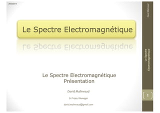 Le Spectre Electromagnétique
Le Spectre Electromagnétique
Présentation
LeSpectre
Electromagnétique
1
David Malinvaud
Sr Project Manager
david.malinvaud@gmail.com
DavidMalinvaud
24/03/2014
 