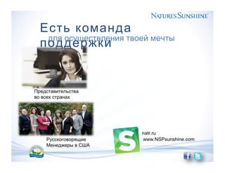 Есть команда
поддержкидля осуществления твоей мечты
Представительства
во всех странах
natr.ru
www.NSPsunshine.comРусскоговорящие
Менеджеры в США
 
