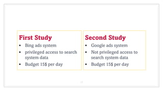First Study
 Bing ads system
 privileged access to search
system data
 Budget 15$ per day
Second Study
 Google ads system
 Not privileged access to
search system data
 Budget 15$ per day
13
 