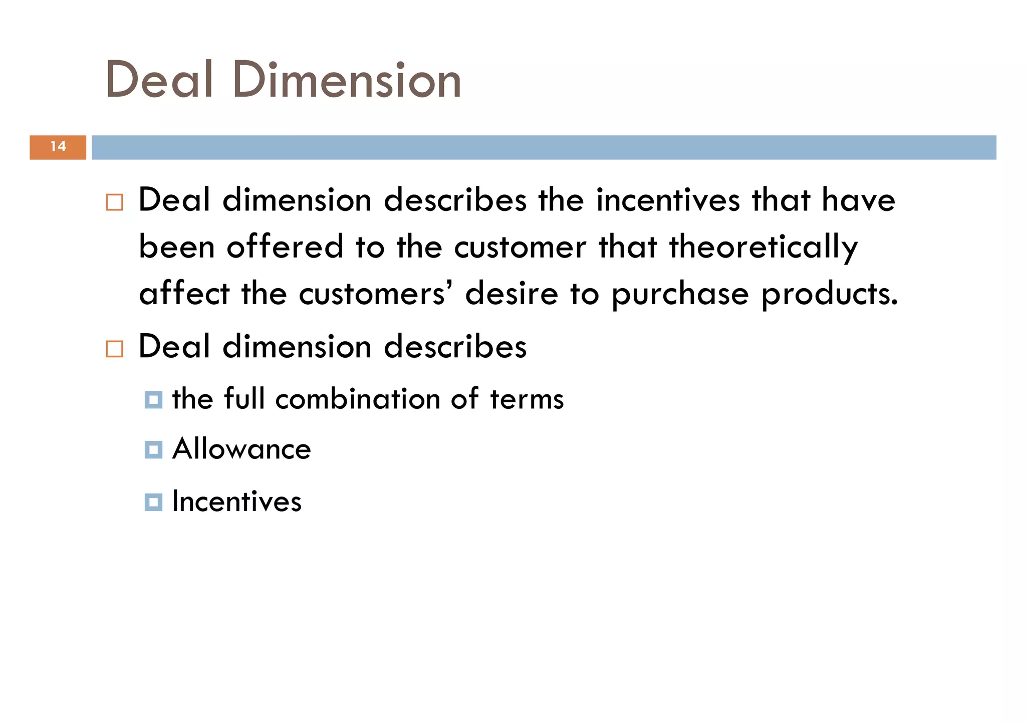 Deal Dimension
14


      Deal dimension describes the incentives that have
      been offered to the customer that theoretically
      affect the customers’ desire to purchase products.
      Deal dimension describes
        the full combination of terms
        Allowance
        Incentives
 