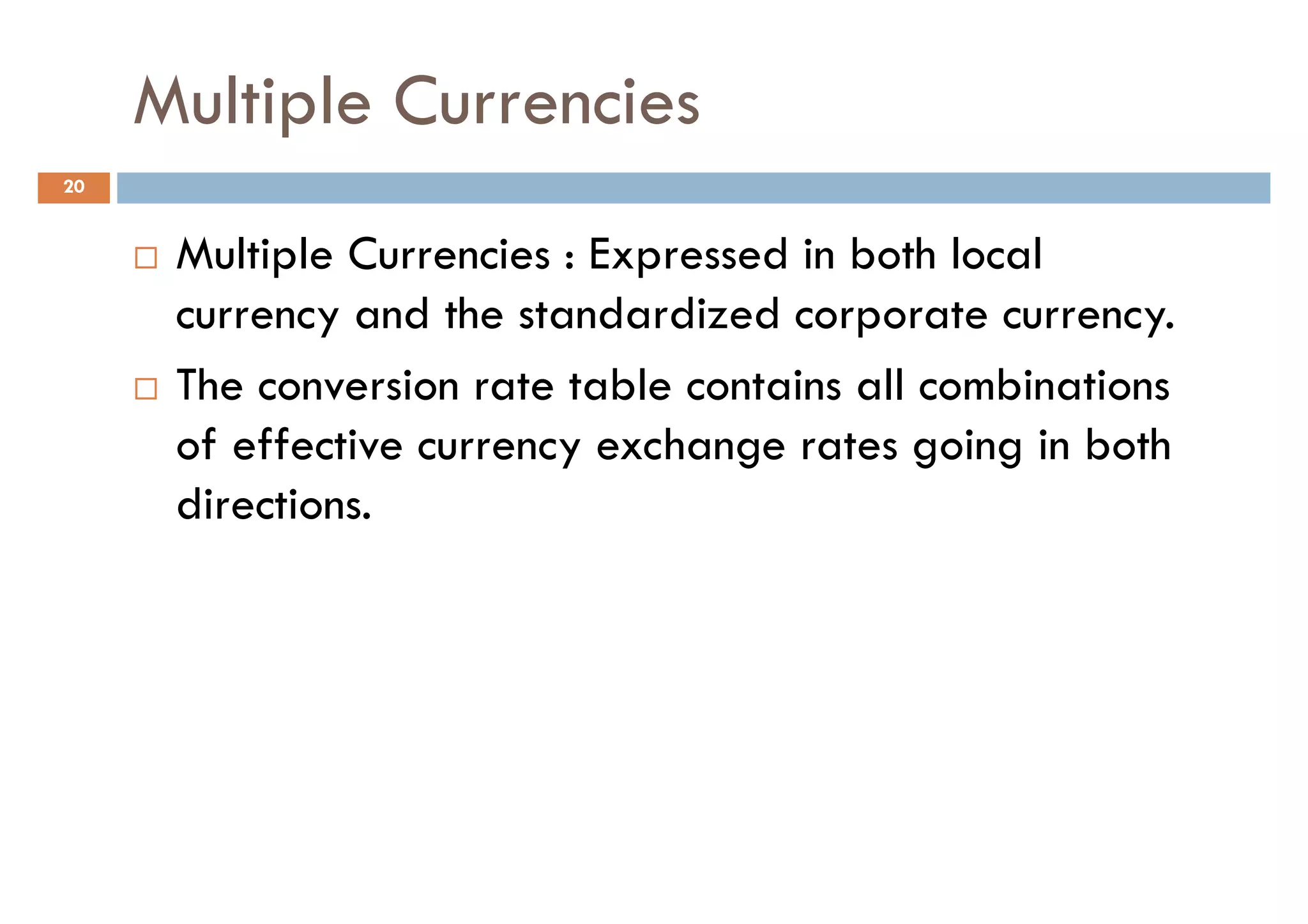 Multiple Currencies
20


      Multiple Currencies : Expressed in both local
      currency and the standardized corporate currency.
      The conversion rate table contains all combinations
      of effective currency exchange rates going in both
      directions.
 