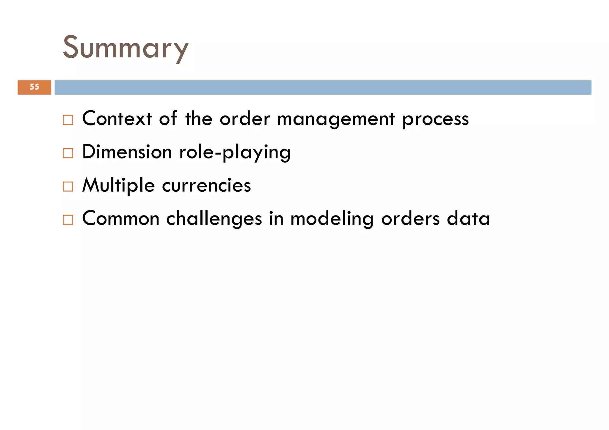 Summary
55


      Context of the order management process
      Dimension role-playing
      Multiple currencies
      Common challenges in modeling orders data
 