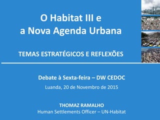 O Habitat III e
a Nova Agenda Urbana
TEMAS ESTRATÉGICOS E REFLEXÕES
Debate à Sexta-feira – DW CEDOC
Luanda, 20 de Novembro de 2015
THOMAZ RAMALHO
Human Settlements Officer – UN-Habitat
 
