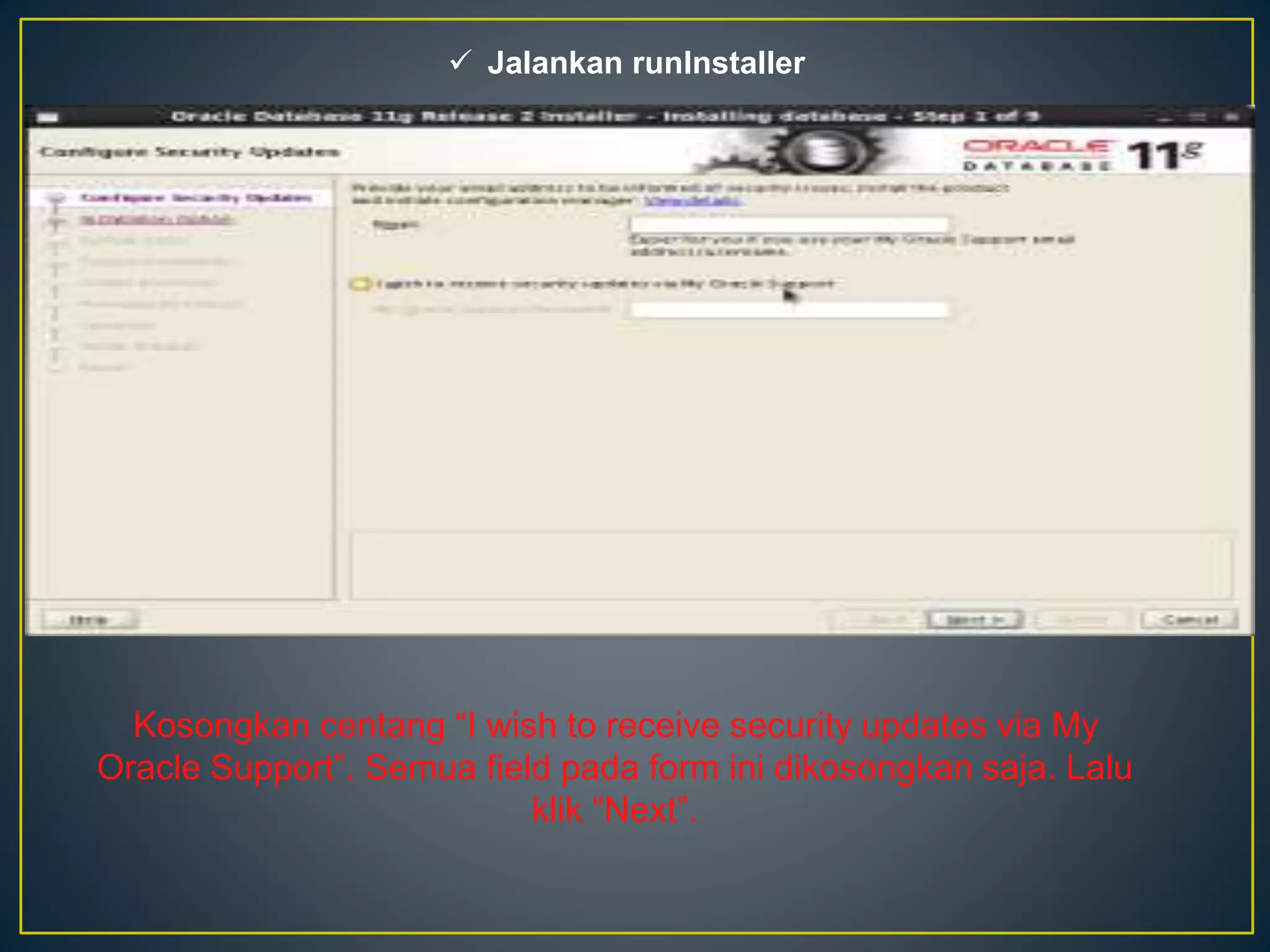  Jalankan runInstaller 
Kosongkan centang “I wish to receive security updates via My 
Oracle Support”. Semua field pada form ini dikosongkan saja. Lalu 
klik “Next”. 
 