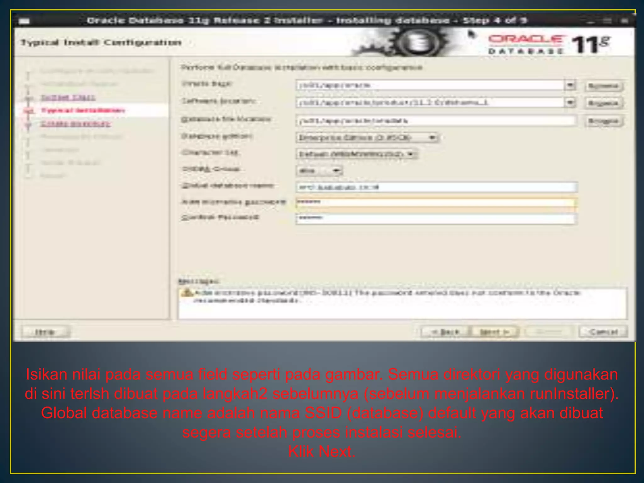 Isikan nilai pada semua field seperti pada gambar. Semua direktori yang digunakan 
di sini terlsh dibuat pada langkah2 sebelumnya (sebelum menjalankan runInstaller). 
Global database name adalah nama SSID (database) default yang akan dibuat 
segera setelah proses instalasi selesai. 
Klik Next. 
 