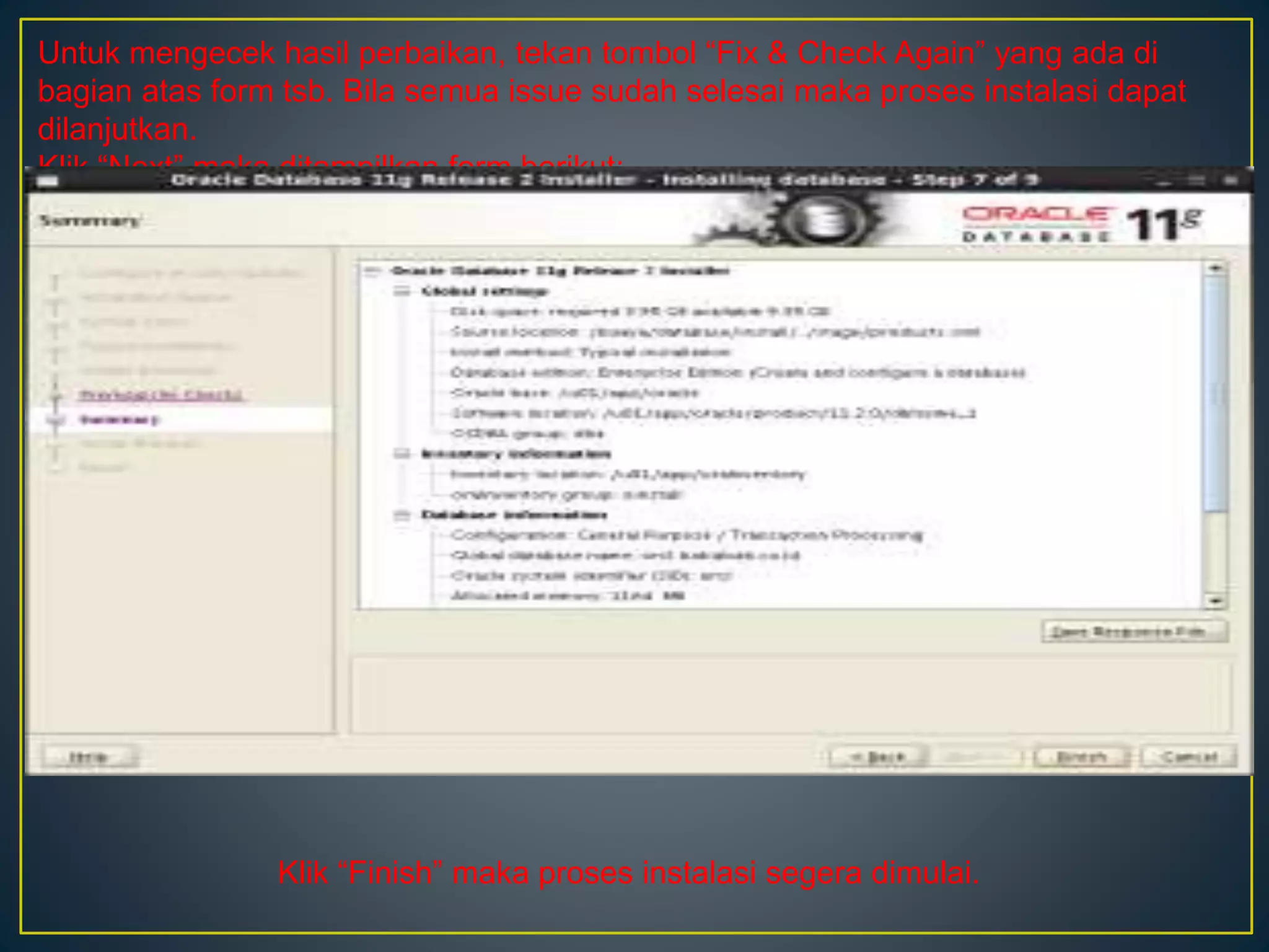 Untuk mengecek hasil perbaikan, tekan tombol “Fix & Check Again” yang ada di 
bagian atas form tsb. Bila semua issue sudah selesai maka proses instalasi dapat 
dilanjutkan. 
Klik “Next” maka ditampilkan form berikut: 
Klik “Finish” maka proses instalasi segera dimulai. 
 