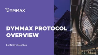 DYMMAX PROTOCOL
OVERVIEW
by Dmitry Meshkov
 