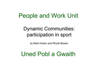 People and Work Unit

 Dynamic Communities:
  participation in sport
   by Mark Hutton and Rhodri Bowen



Uned Pobl a Gwaith
 