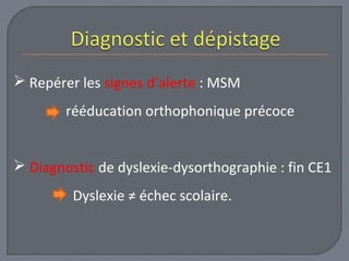  Repérer les signes d’alerte : MSM 
rééducation orthophonique précoce 
 Diagnostic de dyslexie-dysorthographie : fin CE1 
Dyslexie ≠ échec scolaire. 
 