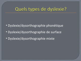 • Dyslexie/dysorthographie phonétique 
• Dyslexie/dysorthographie de surface 
• Dyslexie/dysorthographie mixte 
 