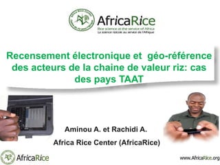Aminou A. et Rachidi A.
Africa Rice Center (AfricaRice)
Recensement électronique et géo-référence
des acteurs de la chaine de valeur riz: cas
des pays TAAT
 