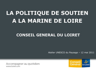 Atelier UNESCO du Paysage – 12 mai 2011 LA POLITIQUE DE SOUTIEN  A LA MARINE DE LOIRE  CONSEIL GENERAL DU LOIRET 