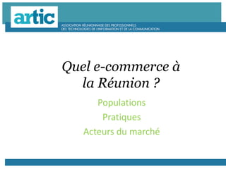 Quel e-commerce à
la Réunion ?
Populations
Pratiques
Acteurs du marché
 