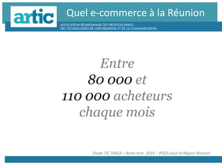 Quel e-commerce à la Réunion
Etude TIC TRACK – 4eme trim. 2010 – IPSOS pour la Région Réunion
Entre
80 000 et
110 000 acheteurs
chaque mois
 