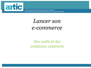 Lancer son
e-commerce
Des outils et des
ambitions cohérents
 