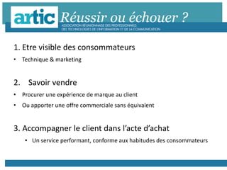 Réussir ou échouer ?
1. Etre visible des consommateurs
• Technique & marketing
2. Savoir vendre
• Procurer une expérience de marque au client
• Ou apporter une offre commerciale sans équivalent
3. Accompagner le client dans l’acte d’achat
• Un service performant, conforme aux habitudes des consommateurs
 