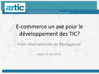 E-commerce un axe pour le
développement des TIC?
Foire Internationale de Madagascar
Jeudi 23 mai 2013
 