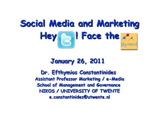 Social Media and Marketing Hey  ! Face the January 26, 2011   Dr. Efthymios Constantinides  Assistant Professor Marketing / e-Media School of Management and Governance  NIKOS / UNIVERSITY OF TWENTE [email_address] 