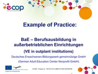 Example of Practice: BaE – Berufsausbildung in außerbetrieblichen Einrichtungen (VE in outplant institutions)  Deutsches Erwachsenen-Bildungswerk gemeinnützige GmbH  (German Adult Education Center Nonprofit GmbH) 
