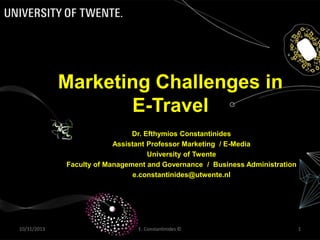 Marketing Challenges in
E-Travel
Dr. Efthymios Constantinides
Assistant Professor Marketing / E-Media
University of Twente
Faculty of Management and Governance / Business Administration
e.constantinides@utwente.nl

10/31/2013

E. Constantinides ©

1

 