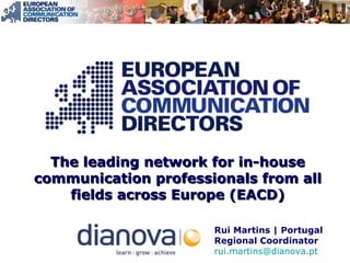 The leading network for in-houseThe leading network for in-house
communication professionals from allcommunication professionals from all
fields across Europe (EACD)fields across Europe (EACD)
Rui Martins | Portugal
Regional Coordinator
rui.martins@dianova.pt
 