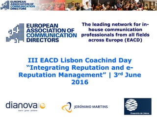 III EACD Lisbon Coachind Day
“Integrating Reputation and e-
Reputation Management” | 3rd June
2016
The leading network for in-
house communication
professionals from all fields
across Europe (EACD)
 