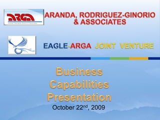 ARANDA, RODRIGUEZ-GINORIO & ASSOCIATES EAGLE-ARGAJOINT  VENTURE Business Capabilities Presentation October 22nd, 2009 