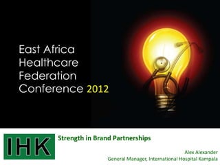 East Africa
Healthcare
Federation
Conference 2012



      Strength in Brand Partnerships
                                                       Alex Alexander
                      General Manager, International Hospital Kampala
 