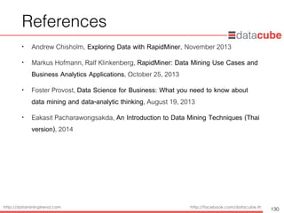 http://dataminingtrend.com http://facebook.com/datacube.th
References
• Andrew Chisholm, Exploring Data with RapidMiner, November 2013
• Markus Hofmann, Ralf Klinkenberg, RapidMiner: Data Mining Use Cases and
Business Analytics Applications, October 25, 2013
• Foster Provost, Data Science for Business: What you need to know about
data mining and data-analytic thinking, August 19, 2013
• Eakasit Pacharawongsakda, An Introduction to Data Mining Techniques (Thai
version), 2014
130
 