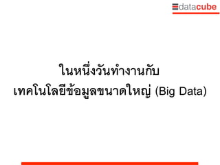 ในหนึ่งวันทำงานกับ 
เทคโนโลยีข้อมูลขนาดใหญ่ (Big Data)
 