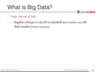 http://dataminingtrend.com http://facebook.com/datacube.th
What is Big Data?
• Huge volume of data
• ข้อมูลมีขนาดใหญ่มากๆ เช่น มีจำนวนเป็นพันล้านแถว (billion row) หรือ
เป็นล้านคอลัมน์ (million columns)
32
 