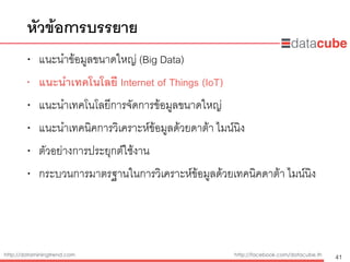http://dataminingtrend.com http://facebook.com/datacube.th
• แนะนำข้อมูลขนาดใหญ่ (Big Data)
• แนะนำเทคโนโลยี Internet of Things (IoT)
• แนะนำเทคโนโลยีการจัดการข้อมูลขนาดใหญ่
• แนะนำเทคนิคการวิเคราะห์ข้อมูลด้วยดาต้า ไมน์นิง
• ตัวอย่างการประยุกต์ใช้งาน
• กระบวนการมาตรฐานในการวิเคราะห์ข้อมูลด้วยเทคนิคดาต้า ไมน์นิง
หัวข้อการบรรยาย
41
 