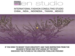 INTERNATIONAL FASHION CONSULTING STUDIO CHINA  _   INDIA  _   INDONESIA  _   TAIWAN  _   MEXICO IF YOU WISH TO BOOST YOUR CREATIVITY AND TAKE INSPIRATION FROM THE SEASON’S TREND ONE STEP AHEAD OF THE REST, DISCOVER THE FUTURE IN THE CREATIVE TOOLS WE PROVIDE! 