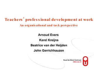 Teachers’ professional development at work An organisational and task perspective Arnoud Evers  Karel Kreijns Beatrice van der Heijden John Gerrichhauzen 