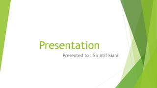 Presentation
Presented to : Sir Atif kiani
 