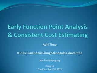 Adri Timp
IFPUG Functional Sizing Standards Committee
Adri.Timp@ifpug.org
ISMA-10
Charlotte, April 30, 2015
 