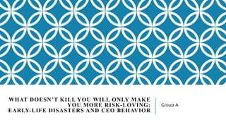 WHAT DOESN’T KILL YOU WILL ONLY MAKE
YOU MORE RISK-LOVING:
EARLY-LIFE DISASTERS AND CEO BEHAVIOR
Group A
 