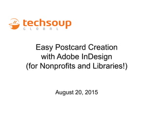 Easy Postcard Creation
with Adobe InDesign
(for Nonprofits and Libraries!)
August 20, 2015
 
