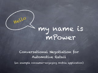 ello
H
                my name is
                 mPower
   Conversational Negotiation for
            Automotive Retail
(an example consumer-engaging mobile application)
 