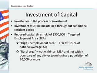 Investment of Capital
• Invested or in the process of investment
• Investment must be maintained throughout conditional
resident period
• Reduced capital threshold of $500,000 if Targeted
Employment Area (TEA)
 “High unemployment area” – at least 150% of
national average, OR
 “Rural area” – not within an MSA and not within
boundary of any city or town having a population of
20,000 or more

 