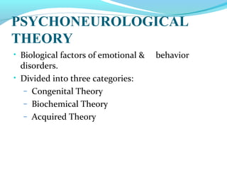 PSYCHONEUROLOGICAL
THEORY
• Biological factors of emotional & behavior
disorders.
• Divided into three categories:
– Congenital Theory
– Biochemical Theory
– Acquired Theory
 