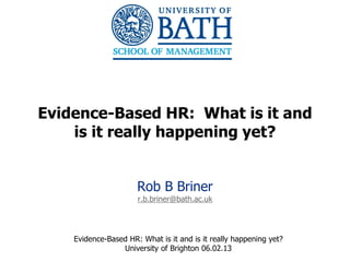 Evidence-Based HR: What is it and
    is it really happening yet?


                      Rob B Briner
                      r.b.briner@bath.ac.uk




    Evidence-Based HR: What is it and is it really happening yet?
                 University of Brighton 06.02.13
                                                                    1
 