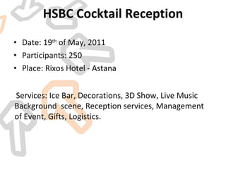 HSBC Cocktail Reception Date: 19 th  of May, 2011 Participants:  250 Place: Rixos Hotel  - Astana Services: Ice Bar, Decorations, 3D Show, Live Music Background  scene, Reception services, Management of Event, Gifts, Logistics. 